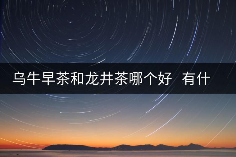 烏牛早茶和龍井茶哪個好   有什么區(qū)別
