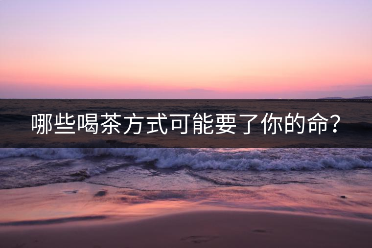 哪些喝茶方式可能要了你的命？