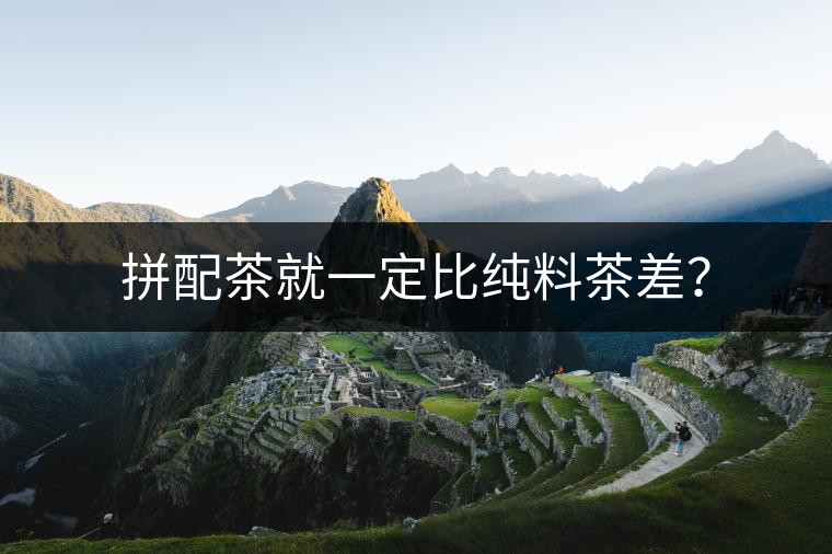 拼配茶就一定比純料茶差？