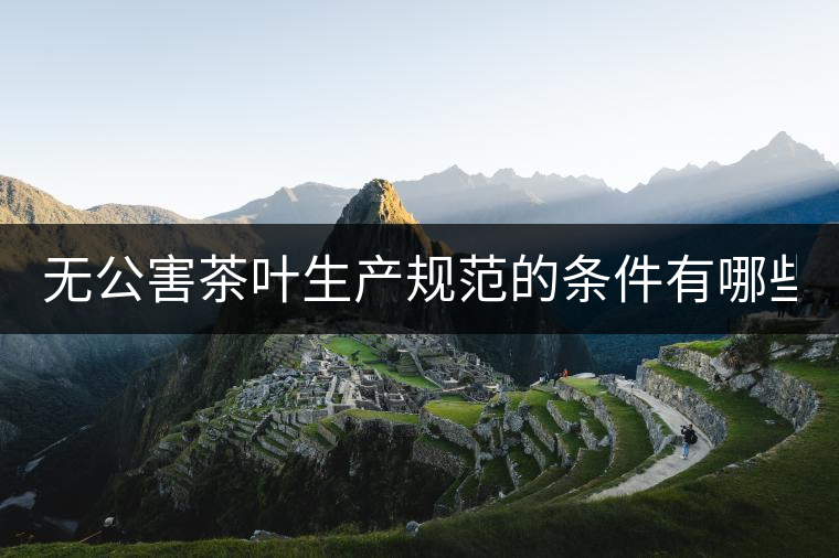 無(wú)公害茶葉生產(chǎn)規(guī)范的條件有哪些？（上篇）