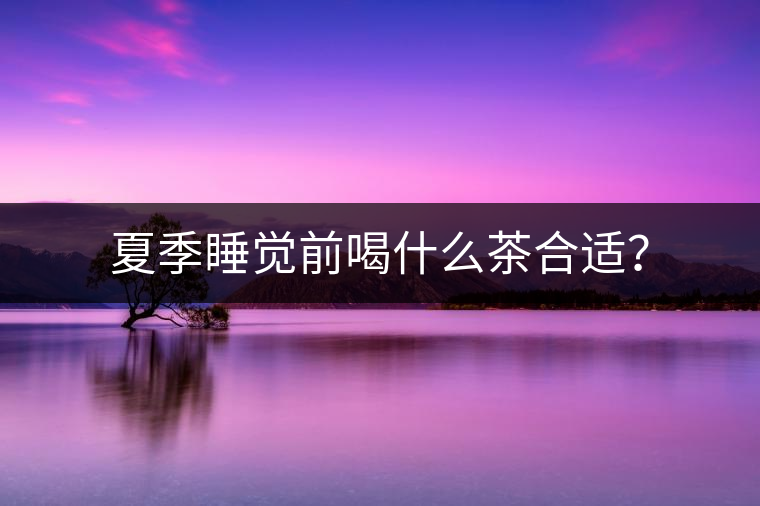 夏季睡覺前喝什么茶合適？
