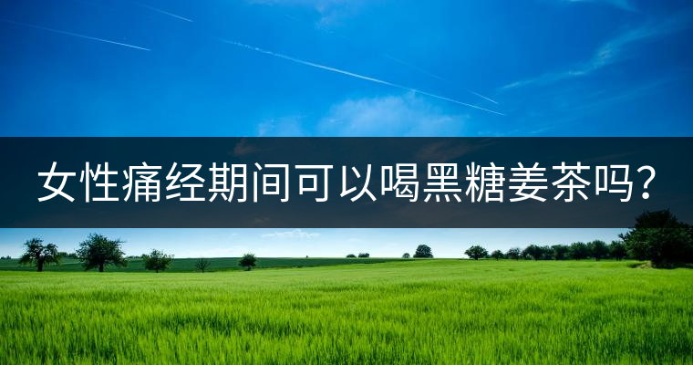 女性痛經期間可以喝黑糖姜茶嗎？