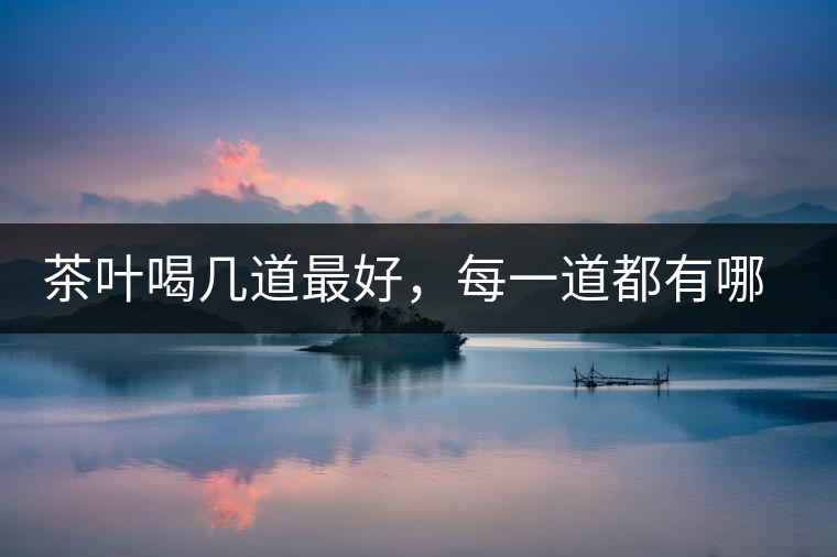 茶葉喝幾道最好，每一道都有哪些特點(diǎn)？