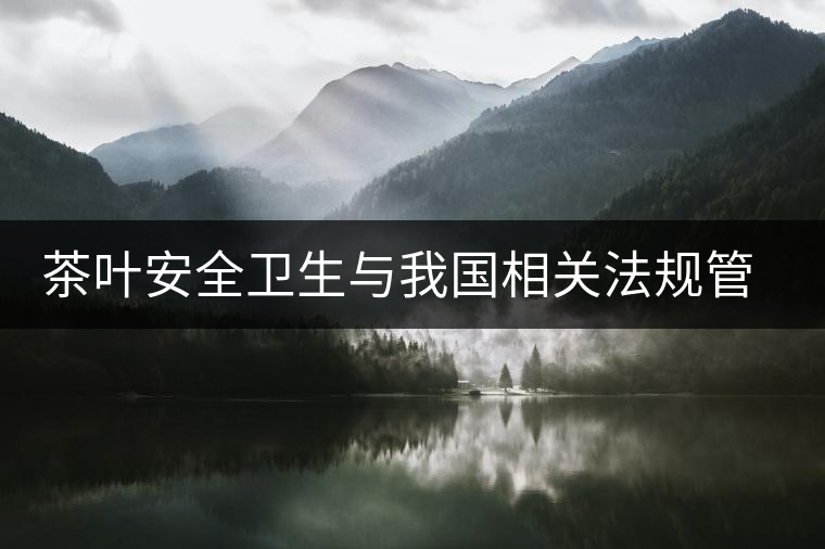 茶葉安全衛(wèi)生與我國相關(guān)法規(guī)管理體系簡述(肆) 茶葉安全衛(wèi)生與我國相關(guān)法規(guī)管理體系簡述(肆)