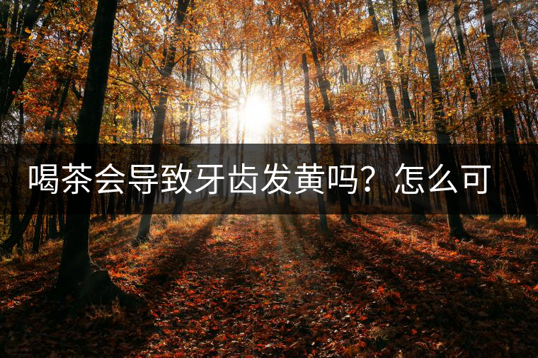 喝茶會導致牙齒發(fā)黃嗎？怎么可以改善？