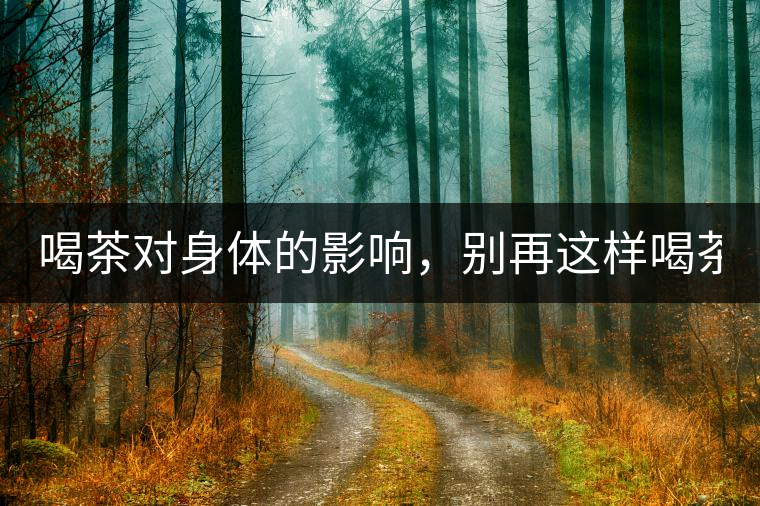 喝茶對身體的影響，別再這樣喝茶了！