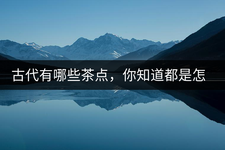古代有哪些茶點(diǎn)，你知道都是怎么制作的嗎？