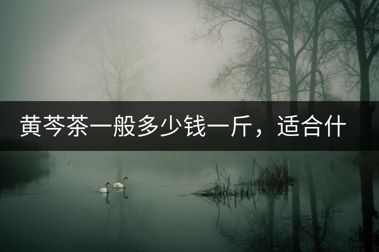 黃芩茶一般多少錢一斤，適合什么樣的人群？