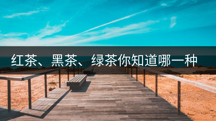 紅茶、黑茶、綠茶你知道哪一種茶更適合自己嗎？