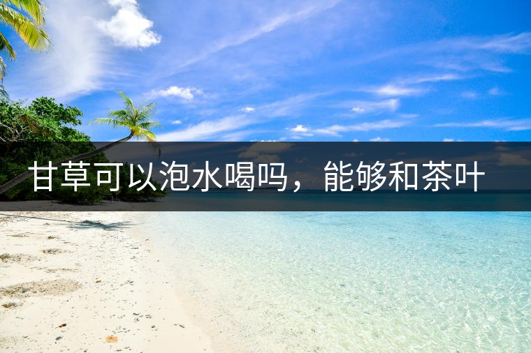 甘草可以泡水喝嗎，能夠和茶葉一起沖泡？