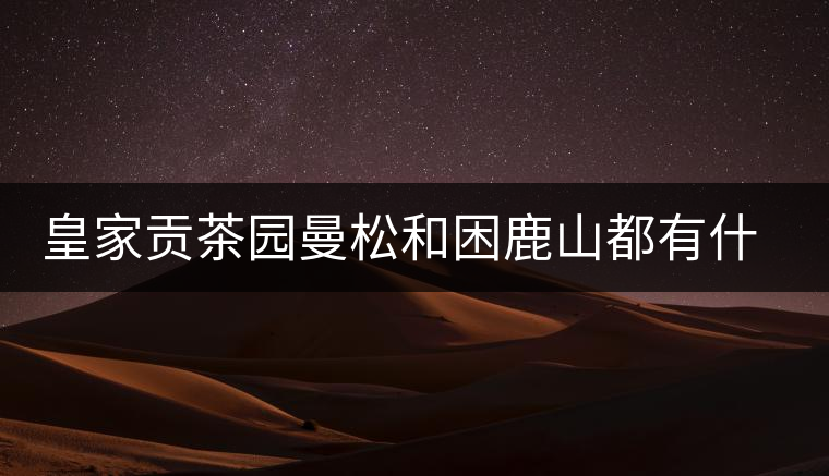 皇家貢茶園曼松和困鹿山都有什么特點？