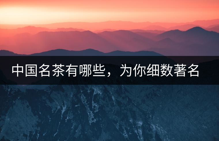 中國名茶有哪些，為你細(xì)數(shù)著名茶葉產(chǎn)地