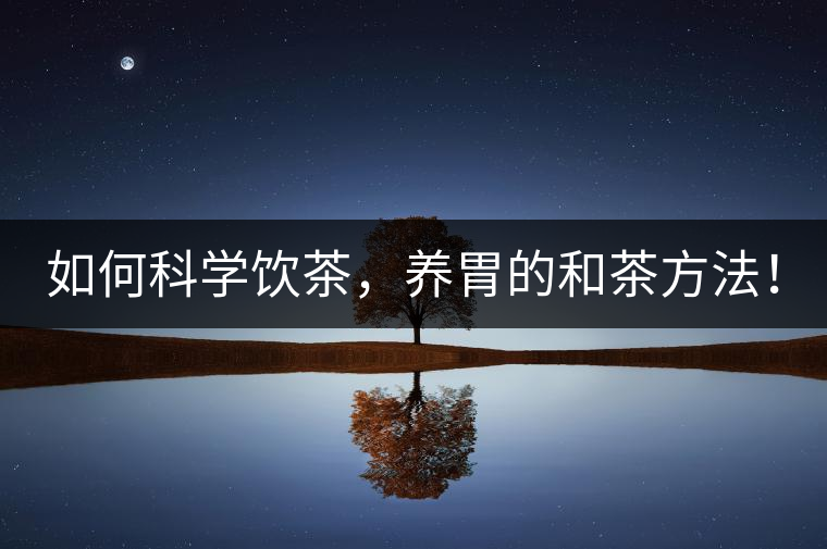 如何科學飲茶，養(yǎng)胃的和茶方法！