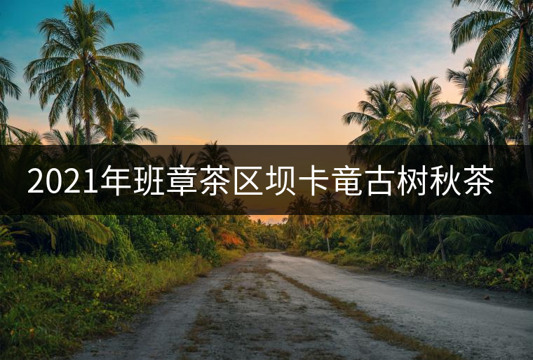2021年班章茶區(qū)壩卡竜古樹秋茶價(jià)格是多少？