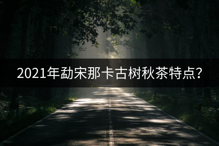 2021年勐宋那卡古樹秋茶特點(diǎn)？