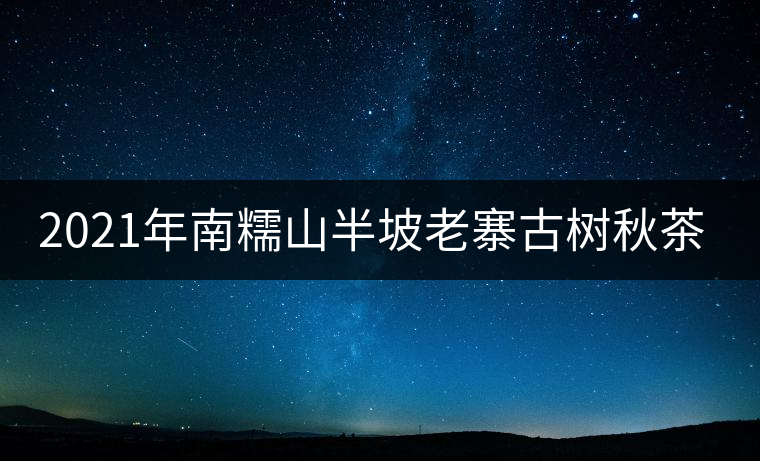 2021年南糯山半坡老寨古樹秋茶口感？