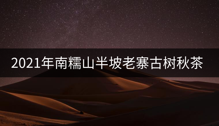 2021年南糯山半坡老寨古樹秋茶價格？