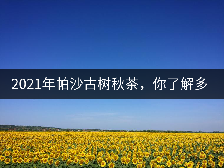 2021年帕沙古樹秋茶，你了解多少？