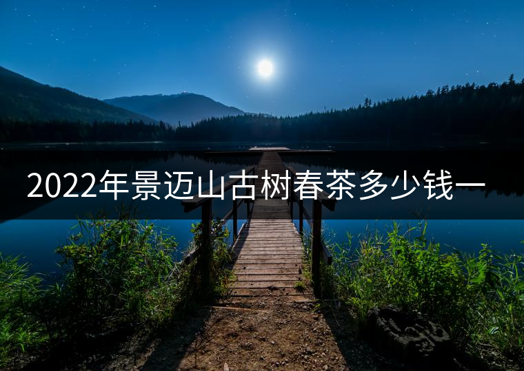2022年景邁山古樹春茶多少錢一公斤？