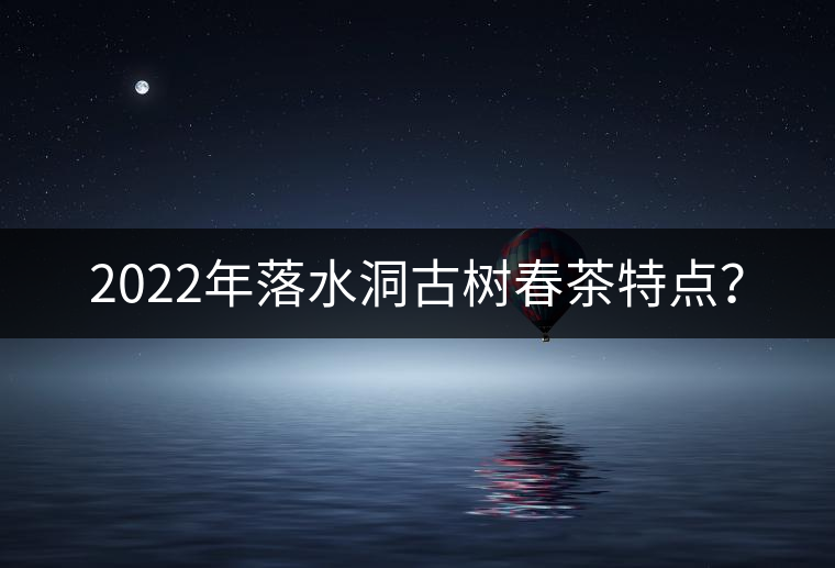 2022年落水洞古樹春茶特點？
