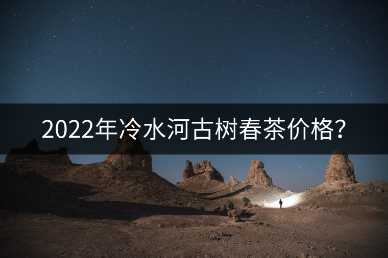 2022年冷水河古樹春茶價格？