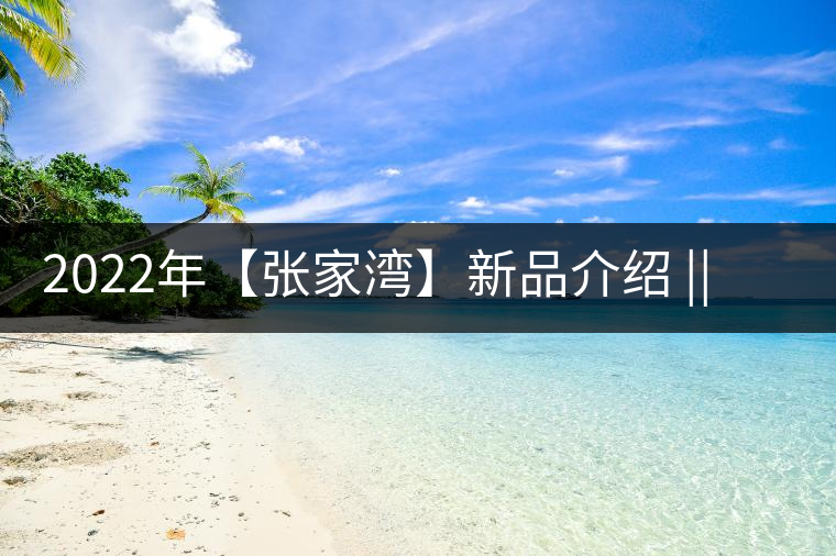 2022年【張家灣】新品介紹 || 香揚甜淳風(fēng)骨在內(nèi) 2022年【張家灣】新品介紹 || 香揚甜淳風(fēng)骨在內(nèi)