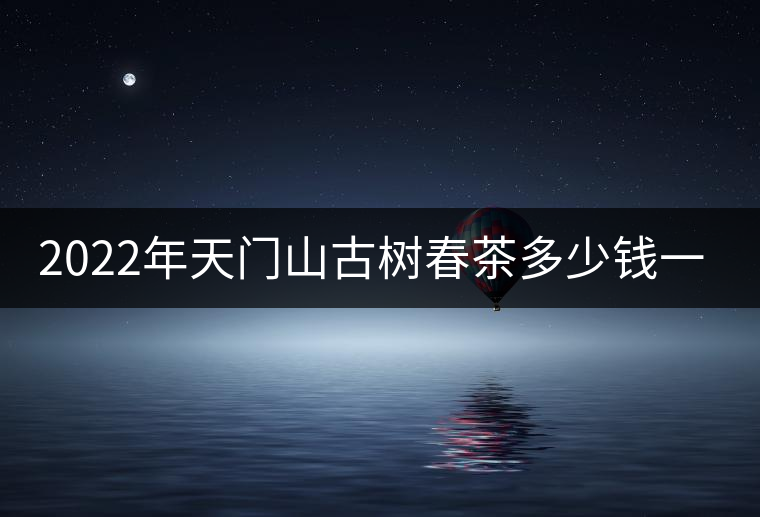 2022年天門山古樹春茶多少錢一公斤？