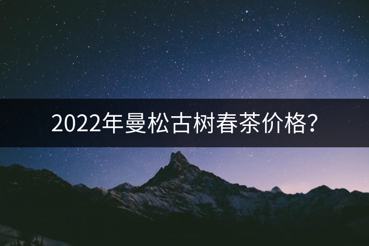 2022年曼松古樹春茶價(jià)格？