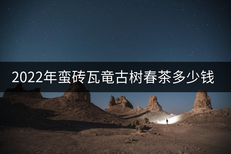 2022年蠻磚瓦竜古樹春茶多少錢一公斤？