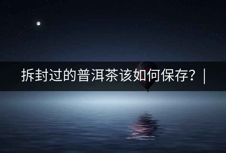 拆封過(guò)的普洱茶該如何保存？|