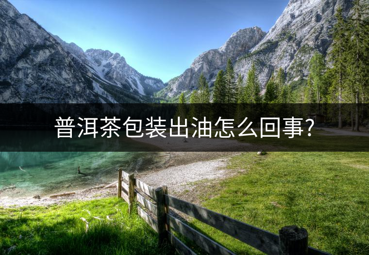 普洱茶包裝出油怎么回事? 普洱茶包裝出油怎么回事?