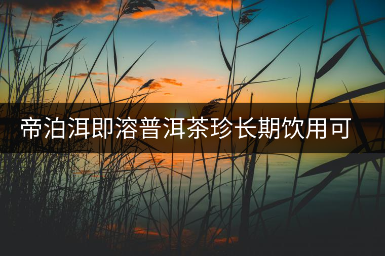 帝泊洱即溶普洱茶珍長期飲用可降三高，別說我沒有告訴你~
