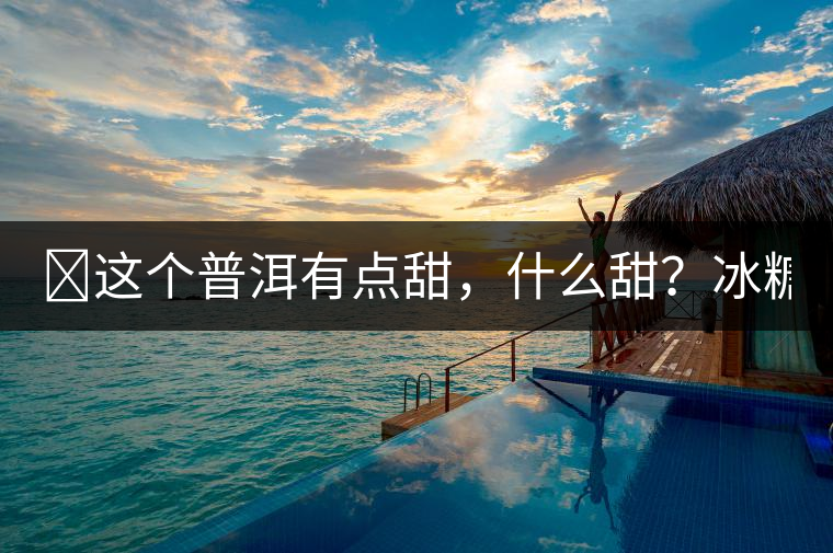 ?這個普洱有點甜，什么甜？冰糖甜！