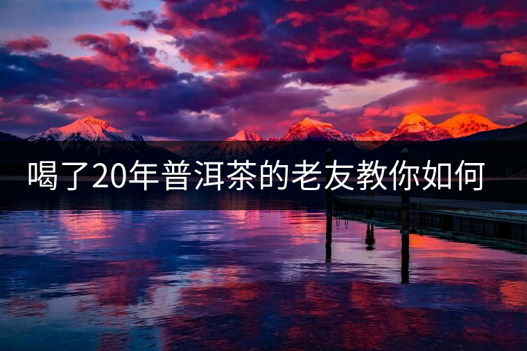 喝了20年普洱茶的老友教你如何分辨好壞 以免買(mǎi)到假茶還當(dāng)寶貝！