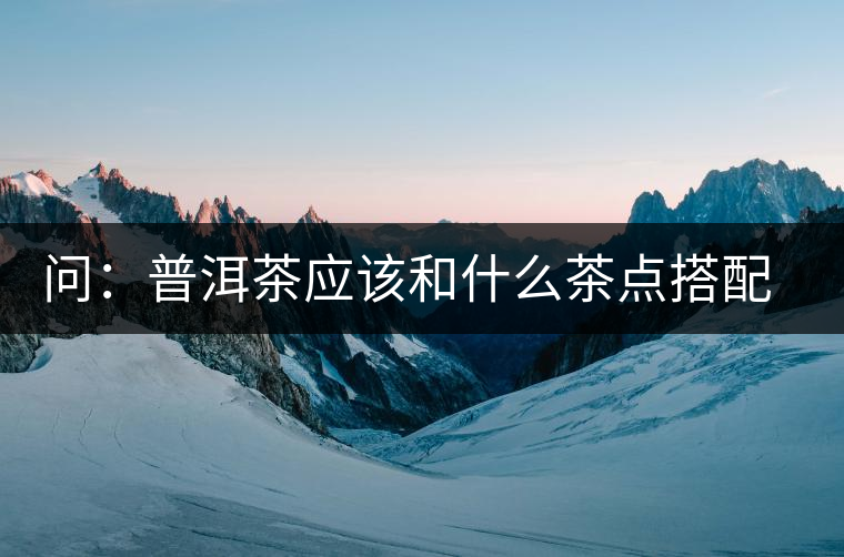 問：普洱茶應(yīng)該和什么茶點搭配呢？