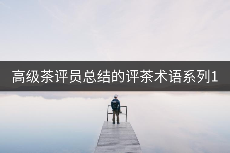 高級茶評員總結(jié)的評茶術(shù)語系列1：干茶形狀，不可不看！