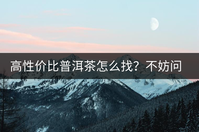 高性價(jià)比普洱茶怎么找？不妨問問你的舌尖