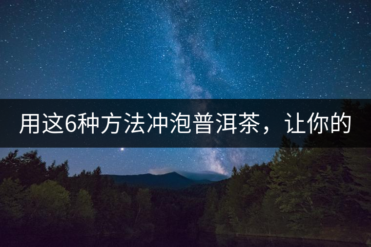 用這6種方法沖泡普洱茶，讓你的茶好喝N倍！