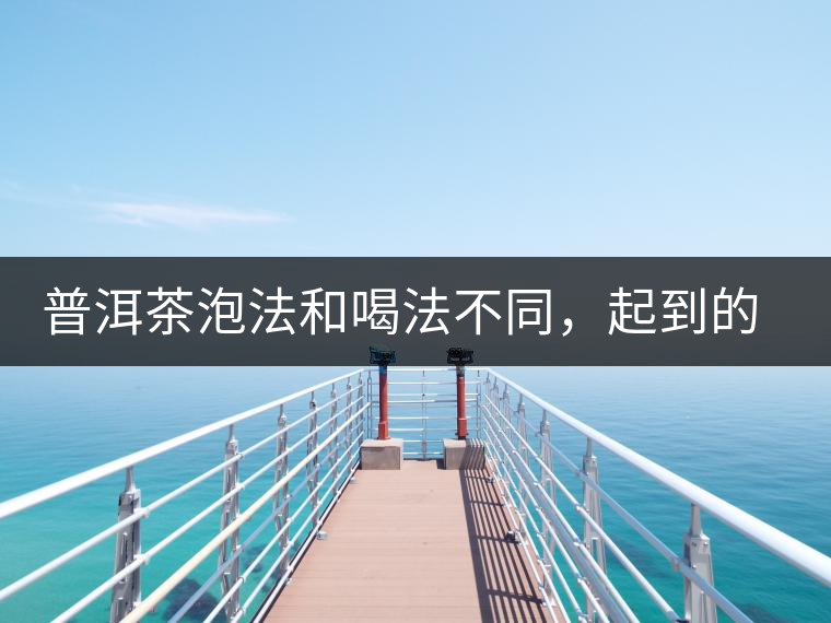 普洱茶泡法和喝法不同，起到的效果差異大