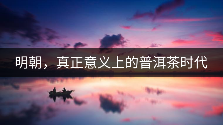 明朝，真正意義上的普洱茶時(shí)代