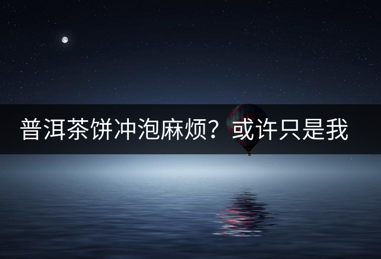 普洱茶餅沖泡麻煩？或許只是我們厭倦了