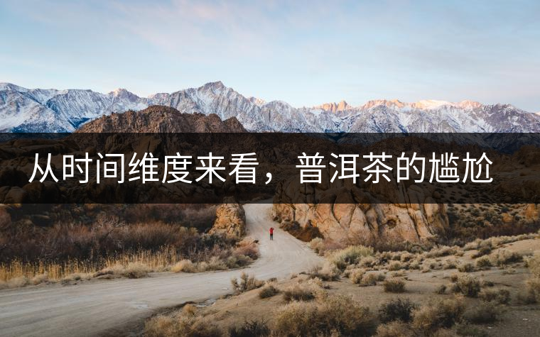 從時(shí)間維度來(lái)看，普洱茶的尷尬期并不可怕