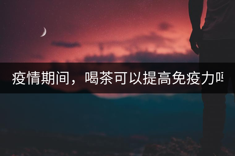 疫情期間，喝茶可以提高免疫力嗎？