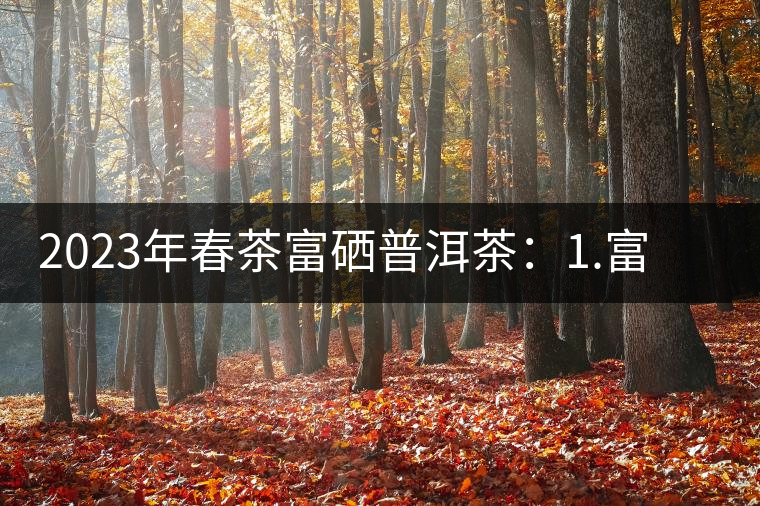 2023年春茶富硒普洱茶：1.富硒有機(jī)手工生普，市場(chǎng)指導(dǎo)價(jià)800元／公斤；2.富硒有機(jī)一級(jí)紅茶，市場(chǎng)指導(dǎo)價(jià)800元／公斤；3.富硒有機(jī)熟普餅，市場(chǎng)指導(dǎo)價(jià)1000元／公斤；4.富硒有機(jī)月光白茶，市場(chǎng)指導(dǎo)價(jià)800元／公斤。