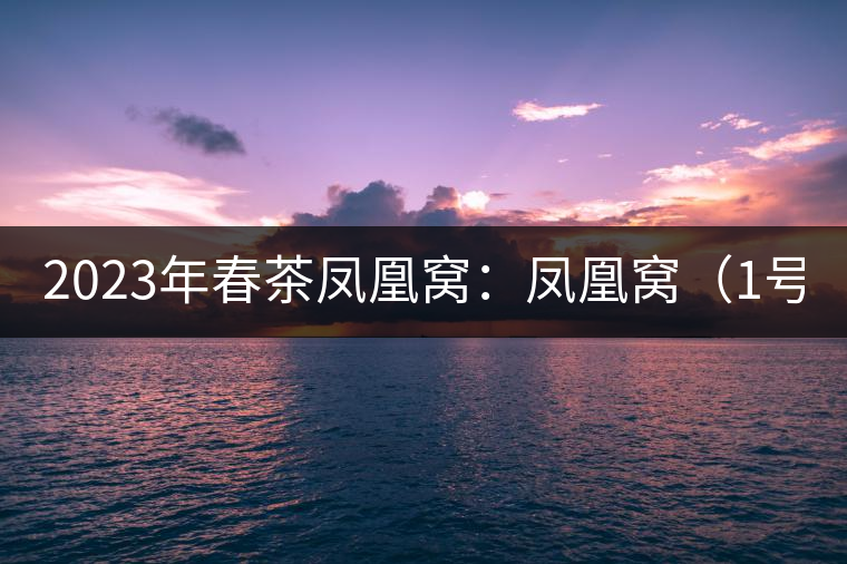 2023年春茶鳳凰窩：鳳凰窩（1號）20000-25000元／公斤；鳳凰窩（2號）2000-3000元／公斤；古樹：3000-5000元／公斤；鳳凰山混采古樹茶1000-2000元／公斤；鳳凰山精選古樹茶3000-5000元／公斤