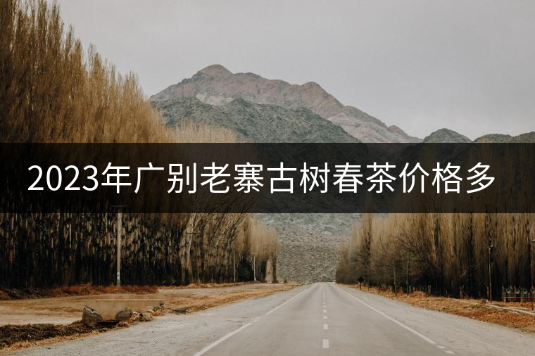 2023年廣別老寨古樹春茶價(jià)格多少？