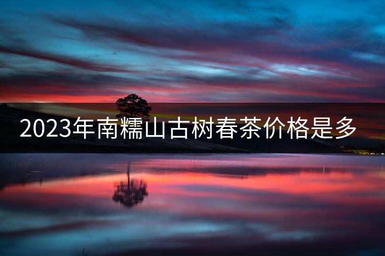 2023年南糯山古樹春茶價(jià)格是多少？