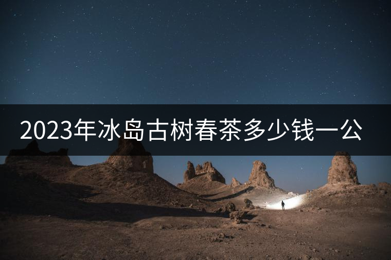 2023年冰島古樹春茶多少錢一公斤？