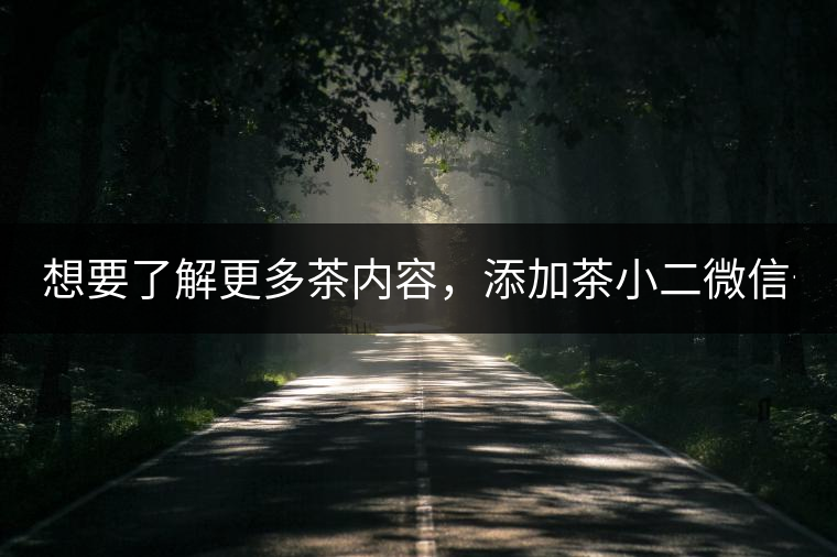 想要了解更多茶內(nèi)容，添加茶小二微信號(hào)：13958007525