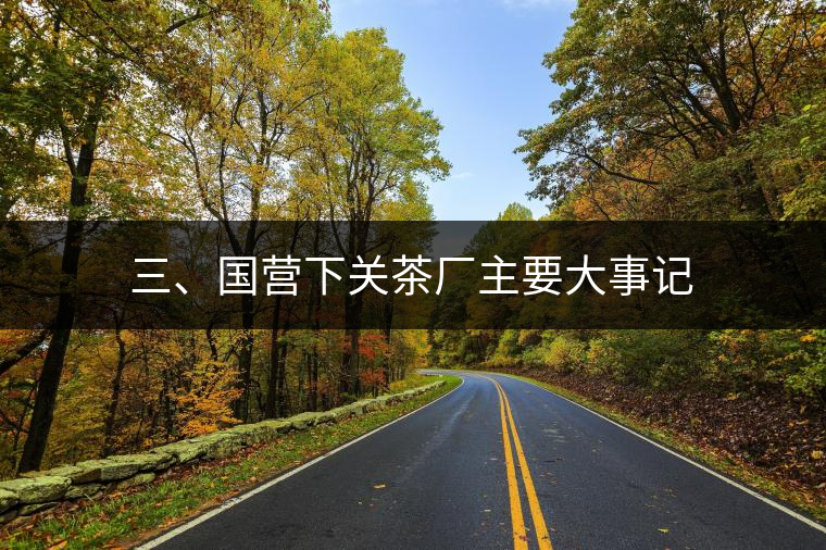 三、國營下關茶廠主要大事記